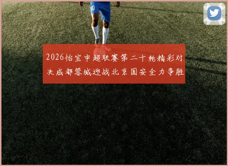 2026怡宝中超联赛第二十轮精彩对决成都蓉城迎战北京国安全力争胜
