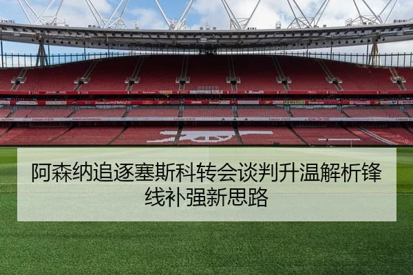 阿森纳追逐塞斯科转会谈判升温解析锋线补强新思路